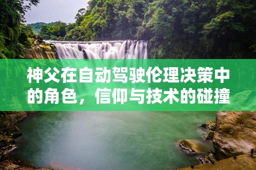 神父在自动驾驶伦理决策中的角色，信仰与技术的碰撞