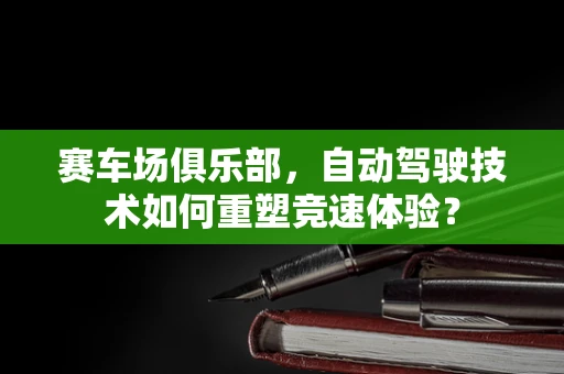 赛车场俱乐部，自动驾驶技术如何重塑竞速体验？