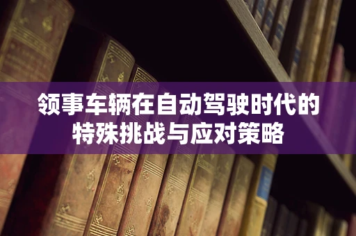 领事车辆在自动驾驶时代的特殊挑战与应对策略