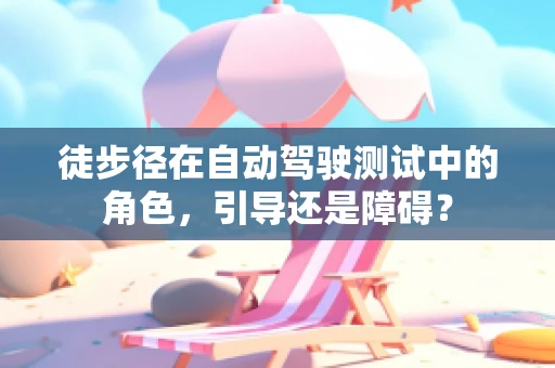 徒步径在自动驾驶测试中的角色，引导还是障碍？