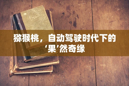 猕猴桃，自动驾驶时代下的‘果’然奇缘