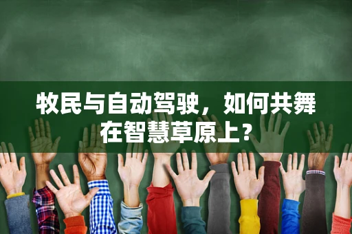 牧民与自动驾驶，如何共舞在智慧草原上？