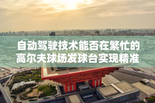 自动驾驶技术能否在繁忙的高尔夫球场发球台实现精准停车？