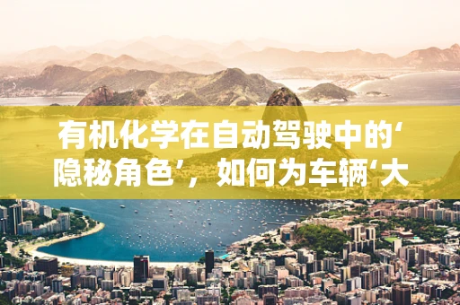 有机化学在自动驾驶中的‘隐秘角色’，如何为车辆‘大脑’提供‘智慧燃料’？