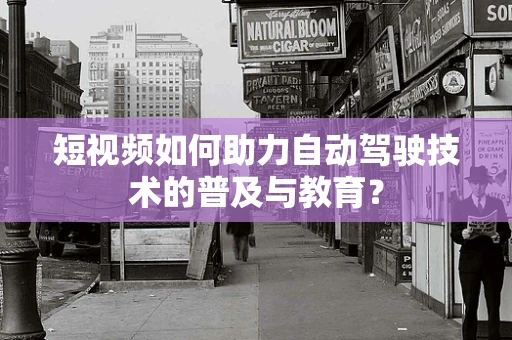 短视频如何助力自动驾驶技术的普及与教育？