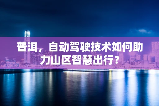 普洱，自动驾驶技术如何助力山区智慧出行？
