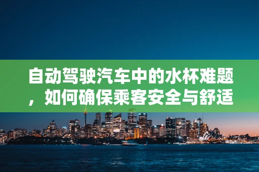 自动驾驶汽车中的水杯难题，如何确保乘客安全与舒适？