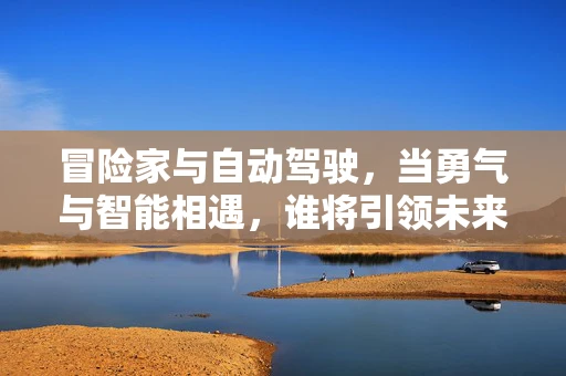 冒险家与自动驾驶，当勇气与智能相遇，谁将引领未来？