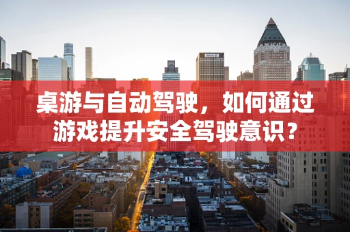 桌游与自动驾驶，如何通过游戏提升安全驾驶意识？