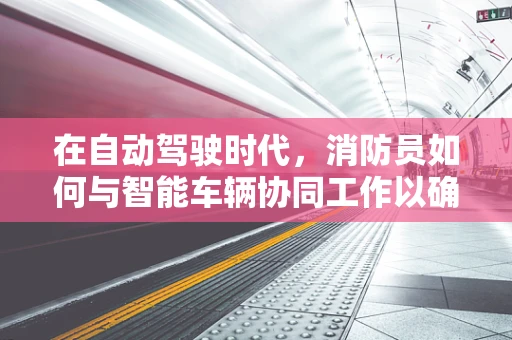 在自动驾驶时代，消防员如何与智能车辆协同工作以确保公共安全？