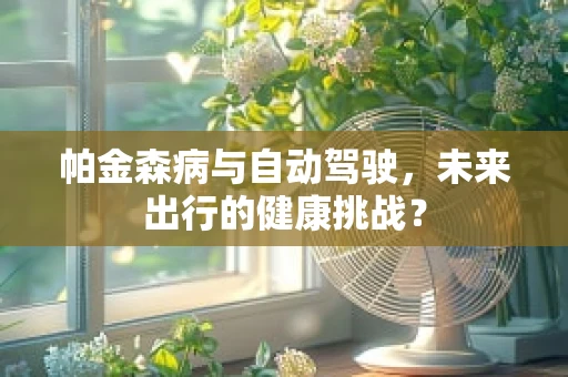 帕金森病与自动驾驶，未来出行的健康挑战？