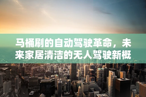 马桶刷的自动驾驶革命，未来家居清洁的无人驾驶新概念