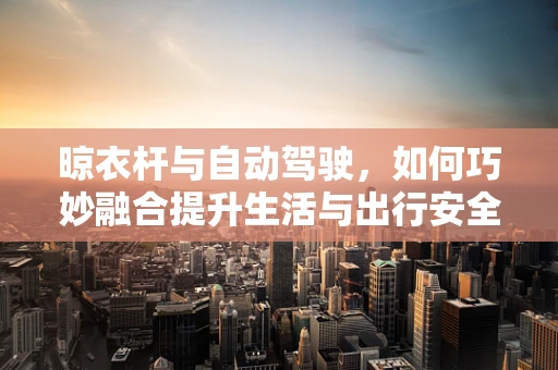 晾衣杆与自动驾驶，如何巧妙融合提升生活与出行安全？