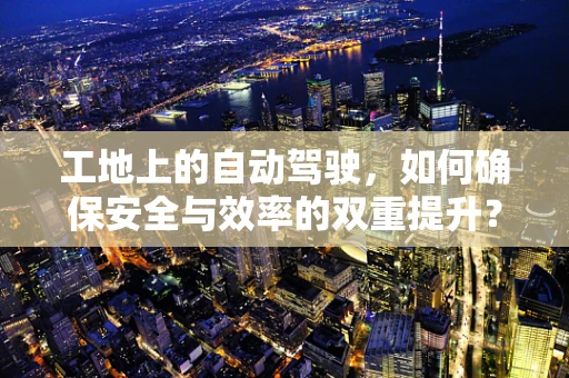 工地上的自动驾驶，如何确保安全与效率的双重提升？