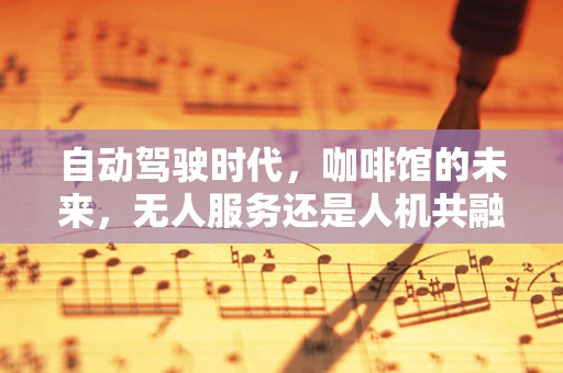 自动驾驶时代，咖啡馆的未来，无人服务还是人机共融？