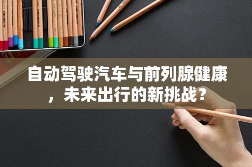 自动驾驶汽车与前列腺健康，未来出行的新挑战？