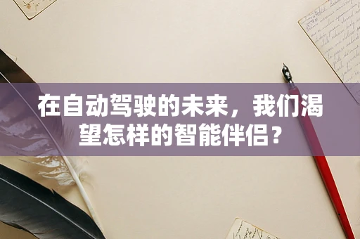 在自动驾驶的未来，我们渴望怎样的智能伴侣？