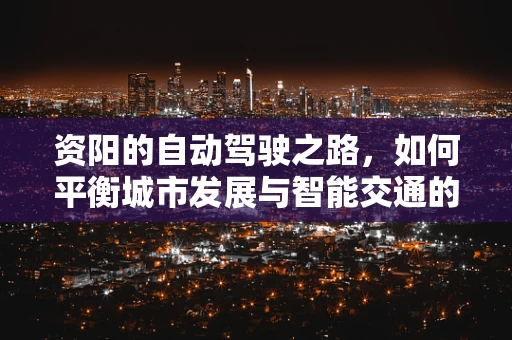 资阳的自动驾驶之路，如何平衡城市发展与智能交通的融合？
