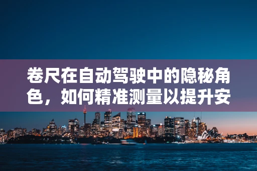 卷尺在自动驾驶中的隐秘角色，如何精准测量以提升安全性能？