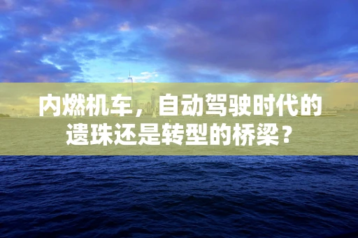 内燃机车，自动驾驶时代的遗珠还是转型的桥梁？