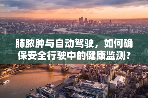 肺脓肿与自动驾驶，如何确保安全行驶中的健康监测？