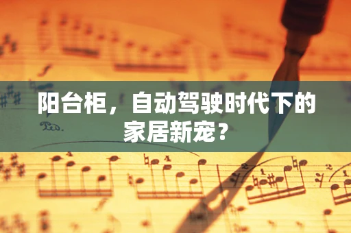阳台柜，自动驾驶时代下的家居新宠？