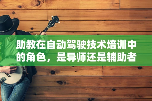 助教在自动驾驶技术培训中的角色，是导师还是辅助者？
