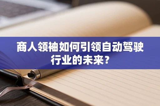 商人领袖如何引领自动驾驶行业的未来？