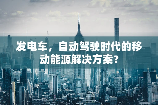发电车，自动驾驶时代的移动能源解决方案？
