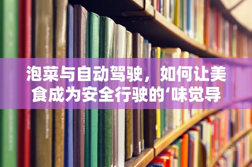 泡菜与自动驾驶，如何让美食成为安全行驶的‘味觉导航’？