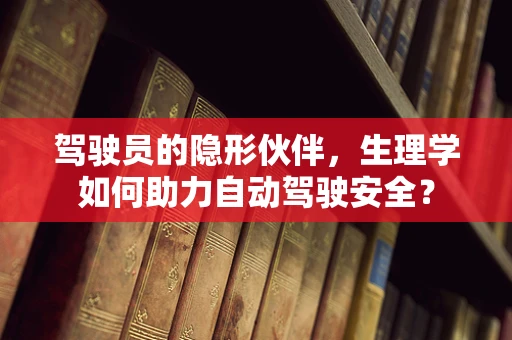 驾驶员的隐形伙伴，生理学如何助力自动驾驶安全？