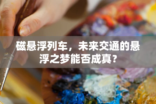 磁悬浮列车，未来交通的悬浮之梦能否成真？