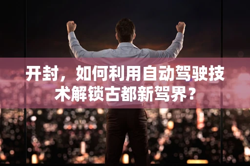 开封，如何利用自动驾驶技术解锁古都新驾界？