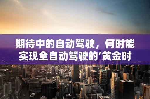 期待中的自动驾驶，何时能实现全自动驾驶的‘黄金时代’？