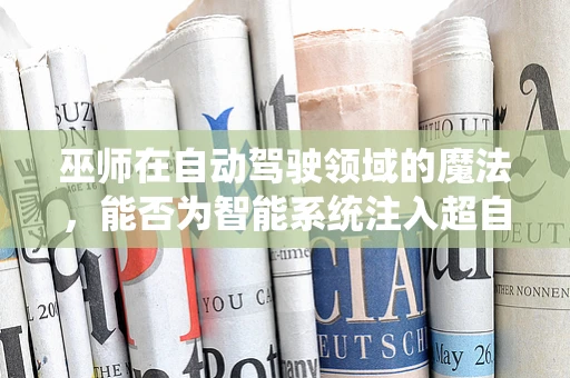 巫师在自动驾驶领域的魔法，能否为智能系统注入超自然智慧？