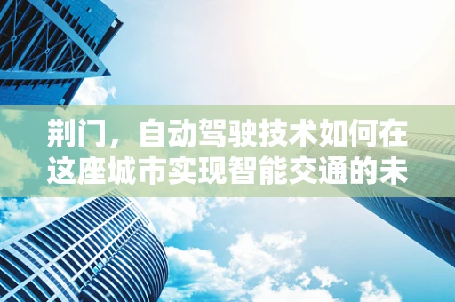 荆门，自动驾驶技术如何在这座城市实现智能交通的未来？