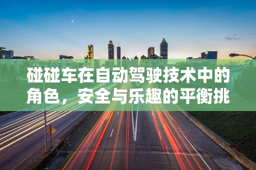 碰碰车在自动驾驶技术中的角色，安全与乐趣的平衡挑战
