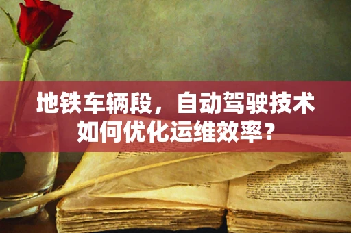 地铁车辆段，自动驾驶技术如何优化运维效率？