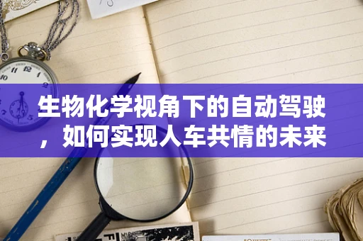 生物化学视角下的自动驾驶，如何实现人车共情的未来？