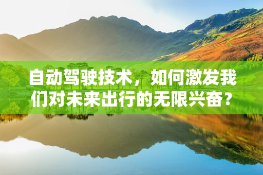 自动驾驶技术，如何激发我们对未来出行的无限兴奋？
