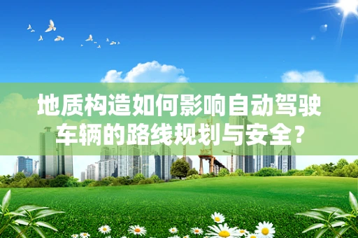 地质构造如何影响自动驾驶车辆的路线规划与安全？