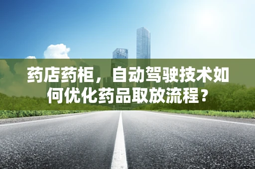 药店药柜，自动驾驶技术如何优化药品取放流程？