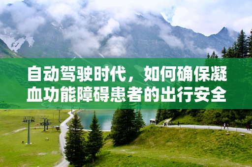 自动驾驶时代，如何确保凝血功能障碍患者的出行安全？
