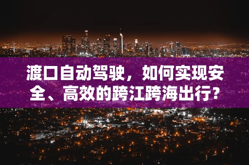 渡口自动驾驶，如何实现安全、高效的跨江跨海出行？
