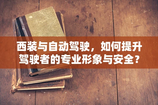 西装与自动驾驶，如何提升驾驶者的专业形象与安全？
