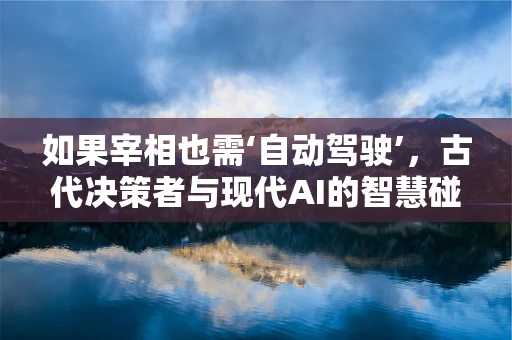 如果宰相也需‘自动驾驶’，古代决策者与现代AI的智慧碰撞