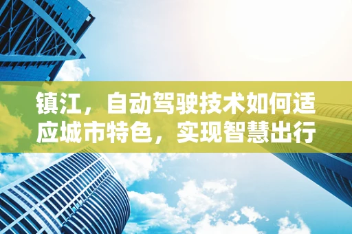 镇江，自动驾驶技术如何适应城市特色，实现智慧出行？