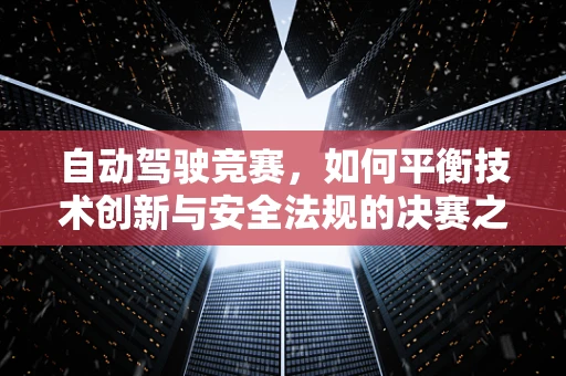 自动驾驶竞赛，如何平衡技术创新与安全法规的决赛之战？