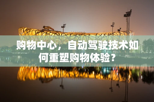 购物中心，自动驾驶技术如何重塑购物体验？