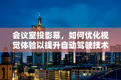 会议室投影幕，如何优化视觉体验以提升自动驾驶技术研讨效率？